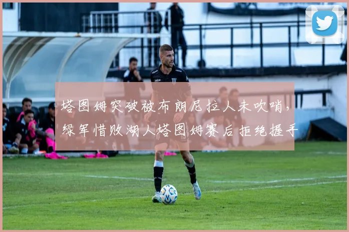 塔图姆突破被布朗尼拉人未吹哨，绿军惜败湖人塔图姆赛后拒绝握手