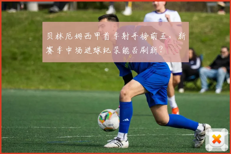 贝林厄姆西甲首季射手榜前五，新赛季中场进球纪录能否刷新？