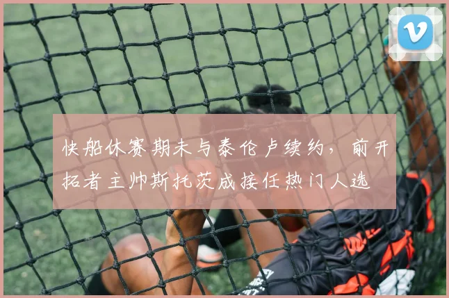 快船休赛期未与泰伦卢续约,前开拓者主帅斯托茨成接任热门人选