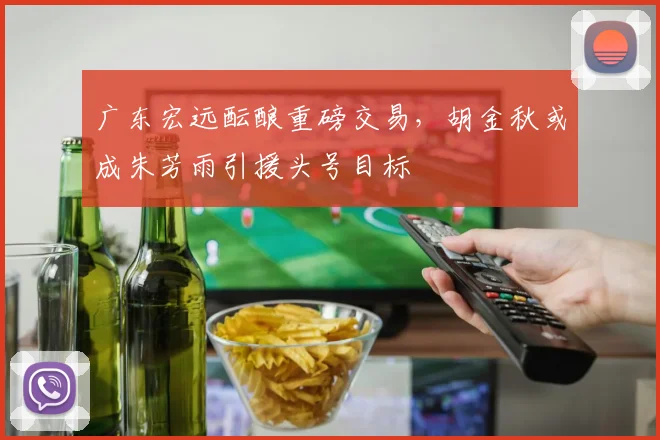 广东宏远酝酿重磅交易，胡金秋或成朱芳雨引援头号目标