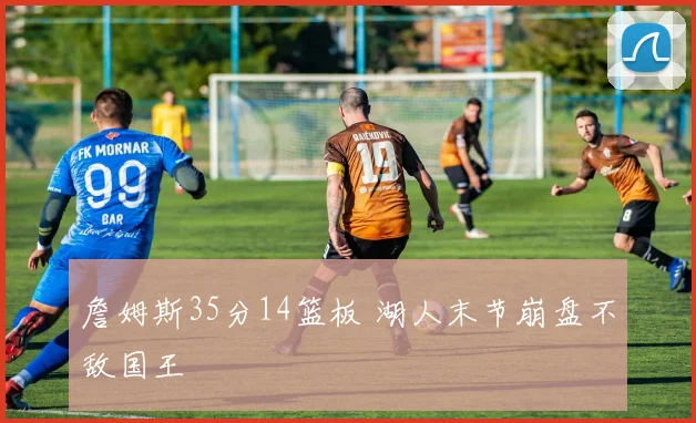 詹姆斯35分14篮板 湖人末节崩盘不敌国王