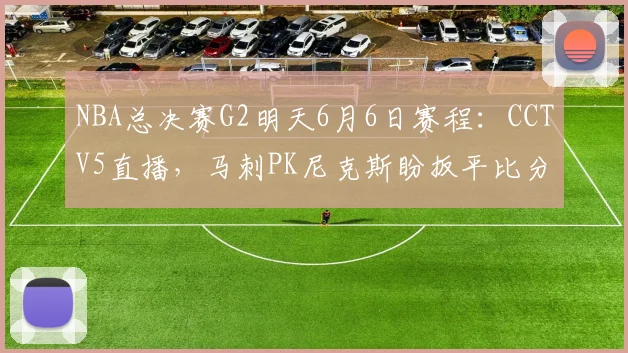 NBA总决赛G2明天6月6日赛程：CCTV5直播，马刺PK尼克斯盼扳平比分