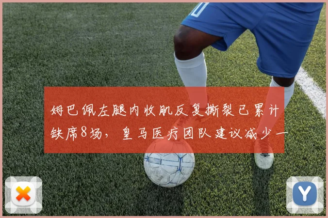 姆巴佩左腿内收肌反复撕裂已累计缺席8场,皇马医疗团队建议减少一周双赛频率