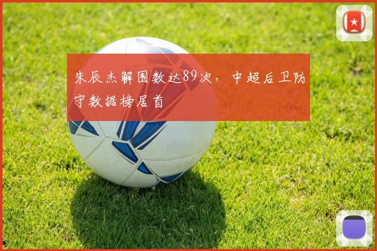 朱辰杰解围数达89次，中超后卫防守数据榜居首