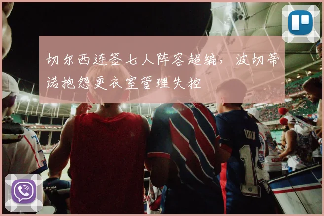 切尔西连签七人阵容超编，波切蒂诺抱怨更衣室管理失控