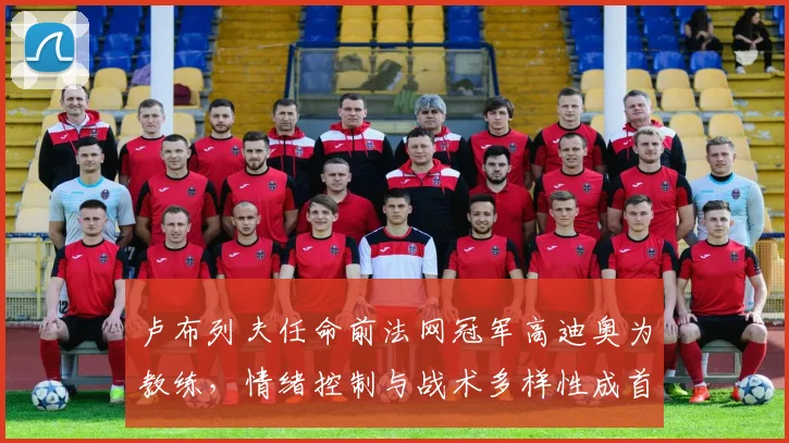 卢布列夫任命前法网冠军高迪奥为教练，情绪控制与战术多样性成首要课题