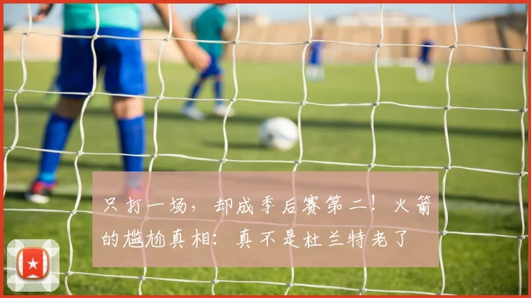 只打一场，却成季后赛第二！火箭的尴尬真相：真不是杜兰特老了