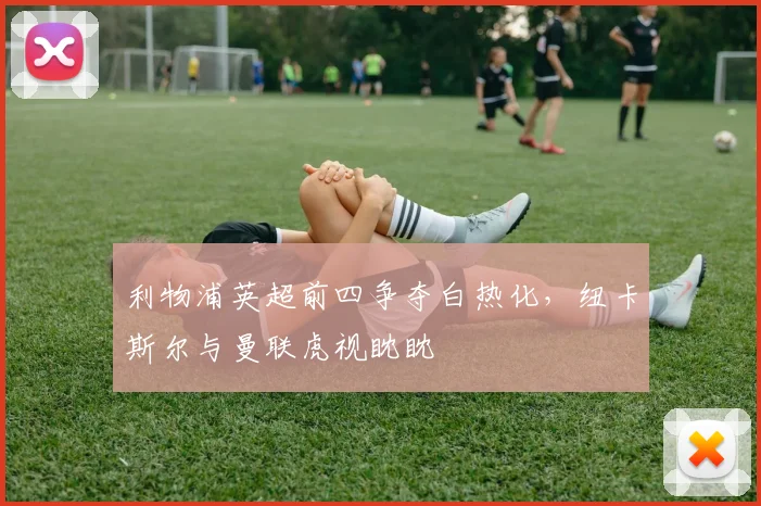 利物浦英超前四争夺白热化，纽卡斯尔与曼联虎视眈眈