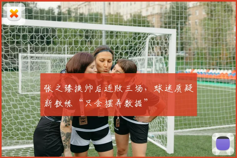 张之臻换帅后连败三场，球迷质疑新教练“只会摆弄数据”