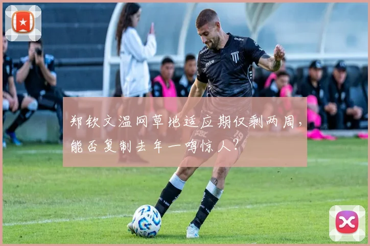 郑钦文温网草地适应期仅剩两周，能否复制去年一鸣惊人？
